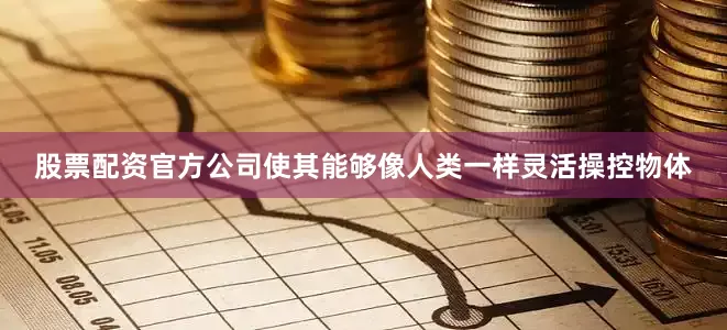 股票配资官方公司使其能够像人类一样灵活操控物体