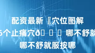 配资最新〖穴位图解〗自带6个止痛穴👏哪不舒就服按哪