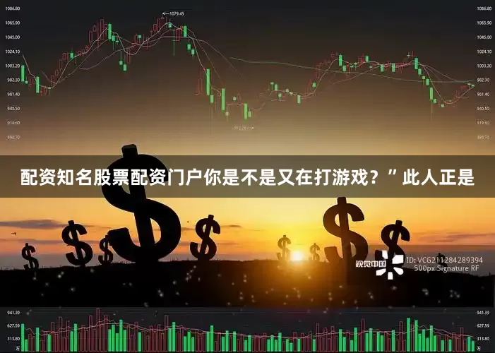 配资知名股票配资门户你是不是又在打游戏？”此人正是